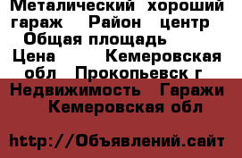 Металический, хороший гараж. › Район ­ центр › Общая площадь ­ 12 › Цена ­ 22 - Кемеровская обл., Прокопьевск г. Недвижимость » Гаражи   . Кемеровская обл.